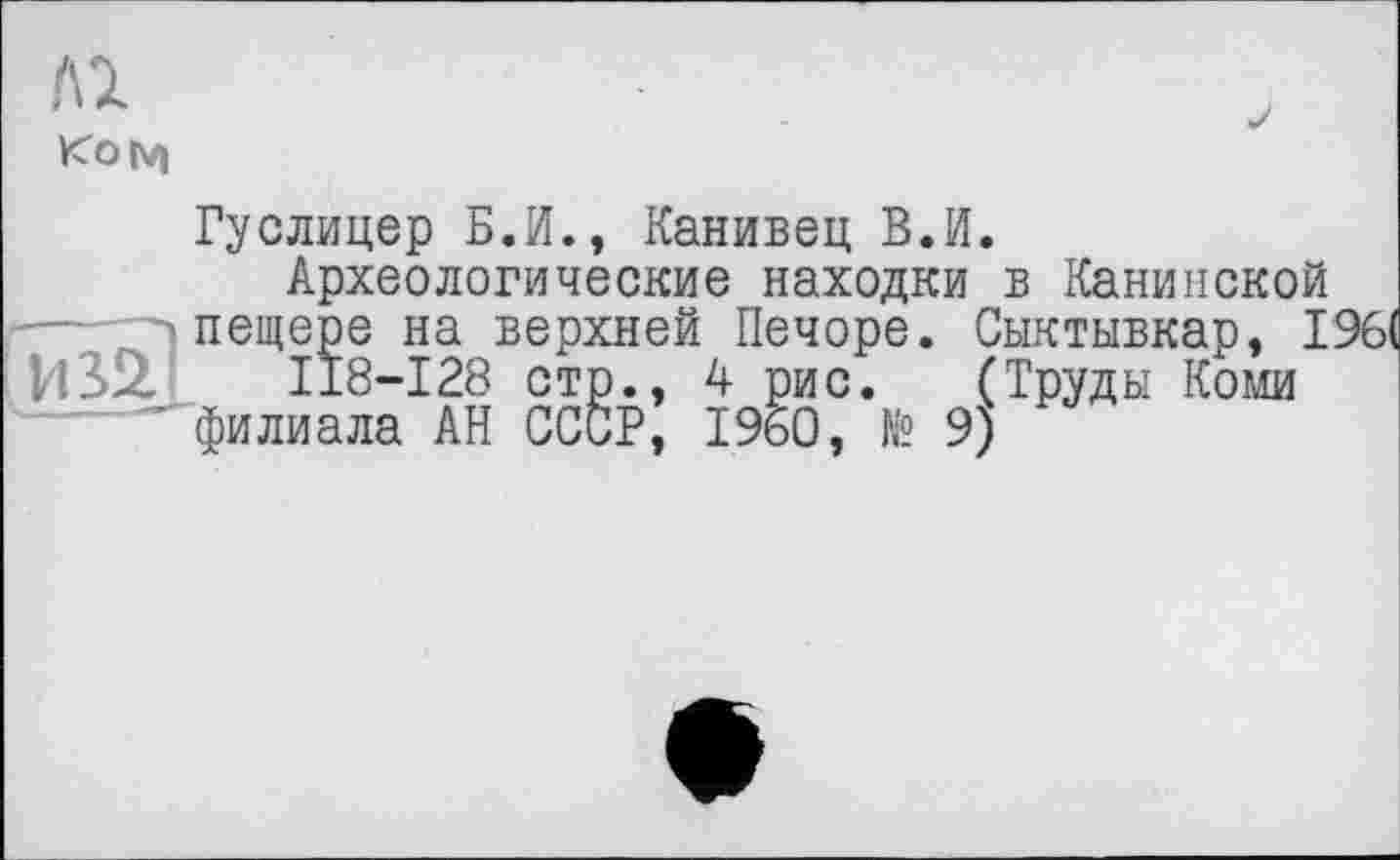 ﻿Гуслицер Б.И., Канивец В.И.
Археологические находки в Канинекой пещере на верхней Печоре. Сыктывкар, 196( 118-128 стр., 4 рис. (Труды Коми филиала АН СССР, I960, № 9)